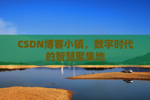 CSDN博客小镇，数字时代的智慧聚集地