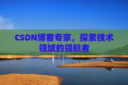 CSDN博客专家，探索技术领域的领航者